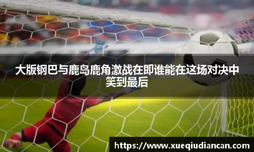 大版钢巴与鹿岛鹿角激战在即谁能在这场对决中笑到最后