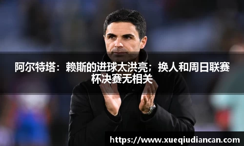 阿尔特塔：赖斯的进球太洪亮；换人和周日联赛杯决赛无相关