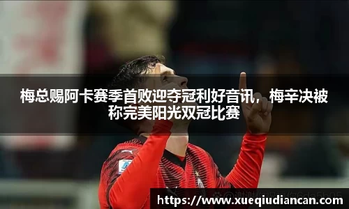 梅总赐阿卡赛季首败迎夺冠利好音讯，梅辛决被称完美阳光双冠比赛